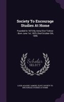 Society To Encourage Studies At Home: Founded In 1873 By Anna Eliot Ticknor : Born June 1st, 1823, Died October 5th, 1896