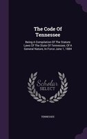 The Code Of Tennessee: Being A Compilation Of The Statute Laws Of The State Of Tennessee, Of A General Nature, In Force Ju