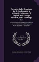 Portraits, India Drawings, &c. A Catalogue Of A Valuable Collection Of English And Foreign Portraits, India Drawings, &c: Comprisi