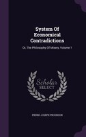 System Of Economical Contradictions: Or, The Philosophy Of Misery, Volume 1