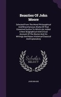Beauties Of John Moore: Selected From The Moral Philosophical And Miscellaneous Works Of That Esteemed Author To Which Are