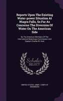 Reports Upon The Existing Water-power Situation At Niagra Falls, So Far As Concerns The Diversion Of Water On The American Side: B