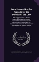 Local Courts Not the Remedy for the Defects of the Law: With Suggestions of a Plan for Adapting the Superior Courts of Common Law