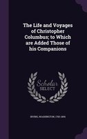 The Life and Voyages of Christopher Columbus; to Which are Added Those of his Companions