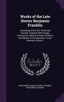 Works of the Late Doctor Benjamin Franklin: Consisting of his Life, Written by Himself, Together With Essays, Humourous, Moral & L