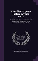 A Smaller Scripture History in Three Parts: Old Testament History : Connection of Old and New Testaments : New Testament History t