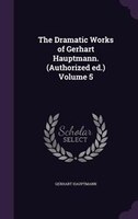 The Dramatic Works of Gerhart Hauptmann. (Authorized ed.) Volume 5