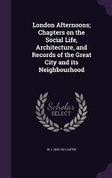 London Afternoons; Chapters on the Social Life, Architecture, and Records of the Great City and its Neighbourhood