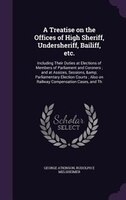 A Treatise on the Offices of High Sheriff, Undersheriff, Bailiff, etc.: Including Their Duties at Elections of Members of Parliame
