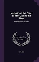 Memoirs of the Court of King James the First: In two Volumes Volume 2