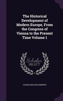 The Historical Development of Modern Europe, From the Congress of Vienna to the Present Time Volume 1