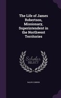 The Life of James Robertson, Missionary, Superintendent in the Northwest Territories