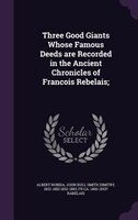 Three Good Giants Whose Famous Deeds are Recorded in the Ancient Chronicles of Francois Rebelais;
