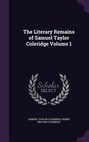 The Literary Remains of Samuel Taylor Coleridge Volume 1