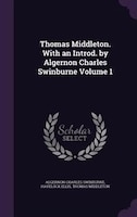 Thomas Middleton. With an Introd. by Algernon Charles Swinburne Volume 1