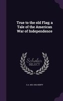 True to the old Flag; a Tale of the American War of Independence