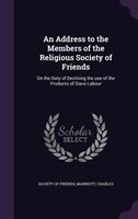 An Address to the Members of the Religious Society of Friends: On the Duty of Declining the use of the Products of Slave Labour