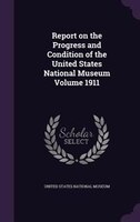 Report on the Progress and Condition of the United States National Museum Volume 1911