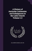 A History of Auricular Confession and Indulgences in the Latin Church Volume v.2