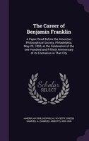The Career of Benjamin Franklin: A Paper Read Before the American Philosophical Society, Philadelphia, May 25, 1893, at the Celebr