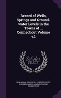 Record of Wells, Springs and Ground-water Levels in the Towns of ... Connecticut Volume v.1
