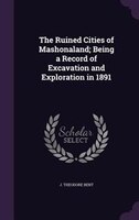 The Ruined Cities of Mashonaland; Being a Record of Excavation and Exploration in 1891