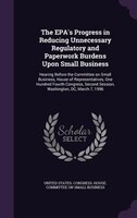 The EPA's Progress in Reducing Unnecessary Regulatory and Paperwork Burdens Upon Small Business: Hearing Before the Committee on S