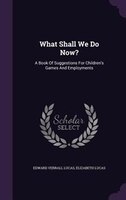 What Shall We Do Now?: A Book Of Suggestions For Children's Games And Employments