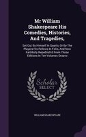 Mr William Shakespeare His Comedies, Histories, And Tragedies,: Set Out By Himself In Quarto, Or By The Players His Fellows In Fol