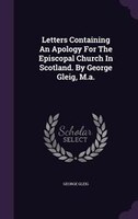 Letters Containing An Apology For The Episcopal Church In Scotland. By George Gleig, M.a.