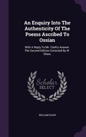 An Enquiry Into The Authenticity Of The Poems Ascribed To Ossian: With A Reply To Mr. Clark's Answer. The Second Edition Corrected