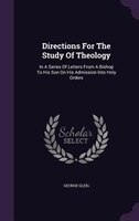 Directions For The Study Of Theology: In A Series Of Letters From A Bishop To His Son On His Admission Into Holy Orders