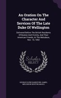 An Oration On The Character And Services Of The Late Duke Of Wellington: Delivered Before The British Residents Of Boston And Vici