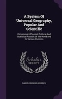 A System Of Universal Geography, Popular And Scientific: Comprising A Physical, Political, And Statistical Account Of The World An