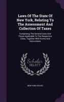 Laws Of The State Of New York, Relating To The Assessment And Collection Of Taxes: Comprising The General Laws And Those Applicabl
