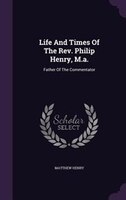 Life And Times Of The Rev. Philip Henry, M.a.: Father Of The Commentator