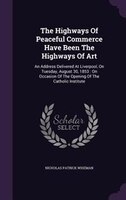 The Highways Of Peaceful Commerce Have Been The Highways Of Art: An Address Delivered At Liverpool, On Tuesday, August 30, 1853 :