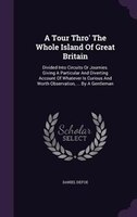 A Tour Thro' The Whole Island Of Great Britain: Divided Into Circuits Or Journies. Giving A Particular And Diverting Account Of Wh