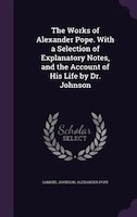 The Works of Alexander Pope. With a Selection of Explanatory Notes, and the Account of His Life by Dr. Johnson