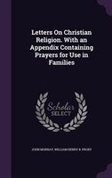 Letters On Christian Religion. With an Appendix Containing Prayers for Use in Families