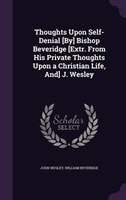 Thoughts Upon Self-Denial [By] Bishop Beveridge [Extr. From His Private Thoughts Upon a Christian Life, And] J. Wesley