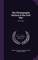 The Photographic History of the Civil War: The Cavalry