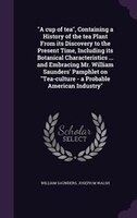 A cup of tea", Containing a History of the tea Plant From its Discovery to the Present Time, Including its Botanical Characteristi