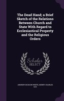 The Dead Hand; a Brief Sketch of the Relations Between Church and State With Regard to Ecclesiastical Property and the Religious O