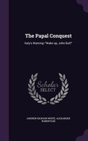 The Papal Conquest: Italy's Warning--Wake up, John Bull!