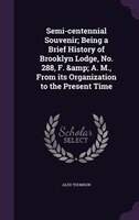 Semi-centennial Souvenir; Being a Brief History of Brooklyn Lodge, No. 288, F. &amp; A. M., From its Organization to the Present T