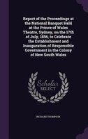 Report of the Proceedings at the National Banquet Held at the Prince of Wales Theatre, Sydney, on the 17th of July, 1856, to Celeb