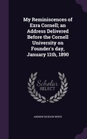 My Reminiscences of Ezra Cornell; an Address Delivered Before the Cornell University on Founder's day, January 11th, 1890