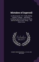 Mistakes of Ingersoll: As Shown by Rev. W.F. Crafts, Bishop Charles E. Cheney ... and Others : Including Ingersoll's Lectu