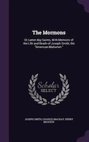 The Mormons: Or Latter-day Saints, With Memoirs of the Life and Death of Joseph Smith, the American Mahomet.